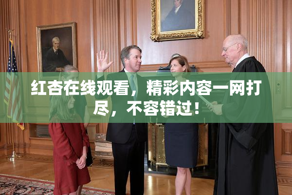 红杏在线观看，精彩内容一网打尽，不容错过！