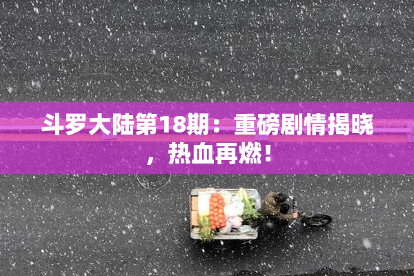 斗罗大陆第18期：重磅剧情揭晓，热血再燃！