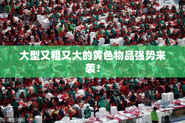 大型又粗又大的黄色物品强势来袭！