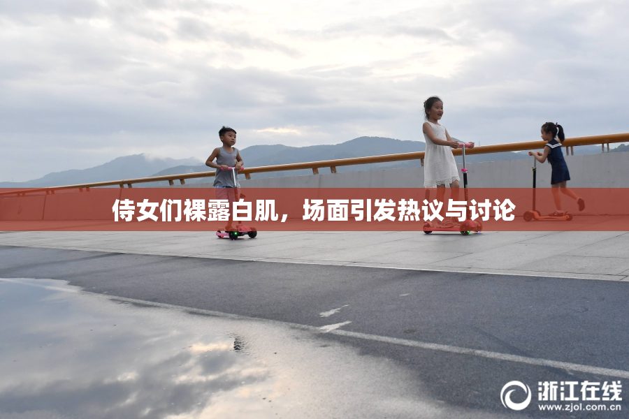 侍女们裸露白肌，场面引发热议与讨论