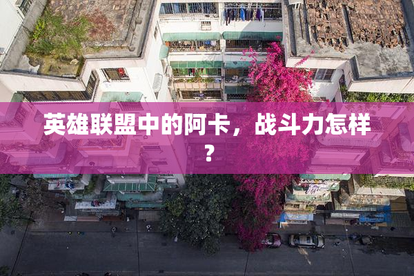 英雄联盟中的阿卡，战斗力怎样？
