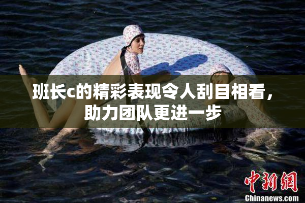 班长c的精彩表现令人刮目相看，助力团队更进一步