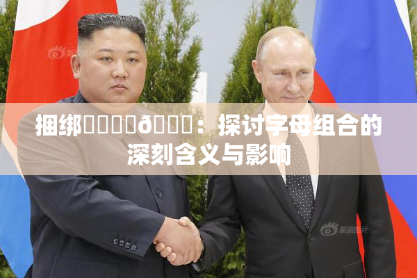 捆绑❌‌❌‌🔞：探讨字母组合的深刻含义与影响