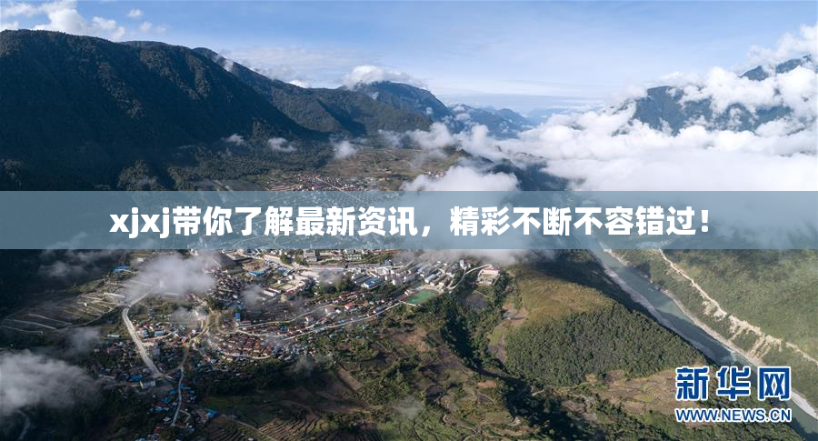 xjxj带你了解最新资讯，精彩不断不容错过！