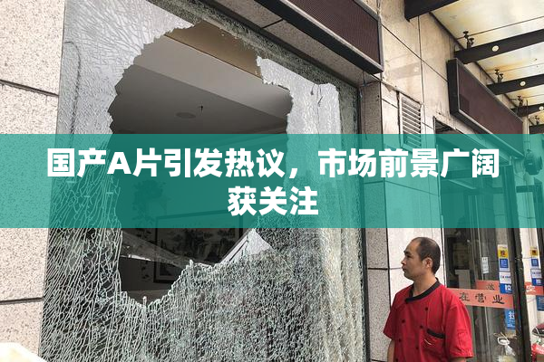 国产A片引发热议，市场前景广阔获关注