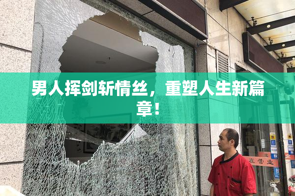 男人挥剑斩情丝，重塑人生新篇章！