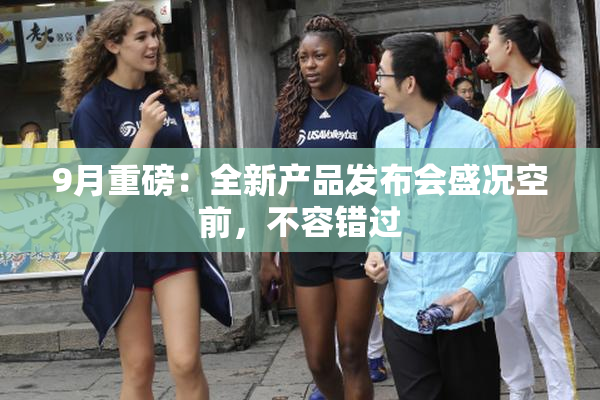 9月重磅：全新产品发布会盛况空前，不容错过