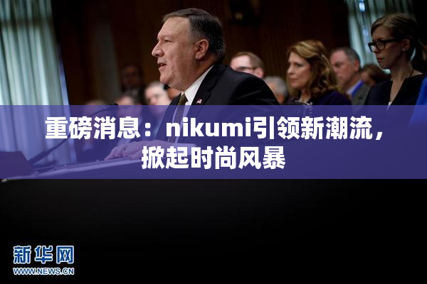 重磅消息：nikumi引领新潮流，掀起时尚风暴