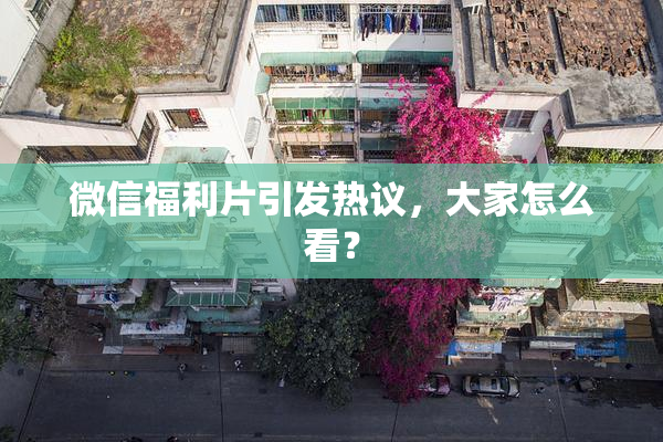 微信福利片引发热议，大家怎么看？