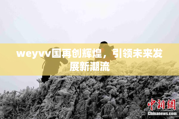 weyvv国再创辉煌，引领未来发展新潮流