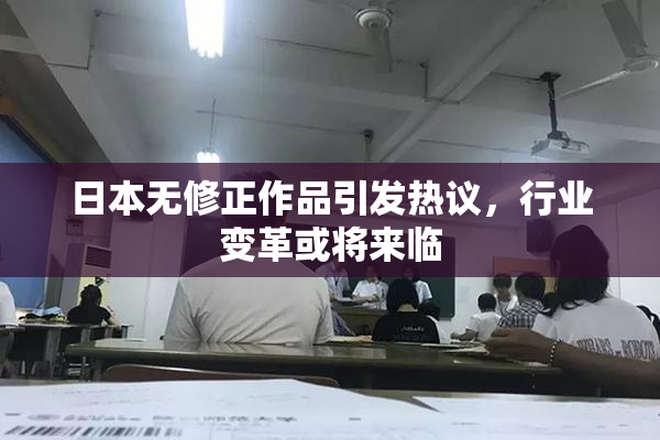 日本无修正作品引发热议，行业变革或将来临