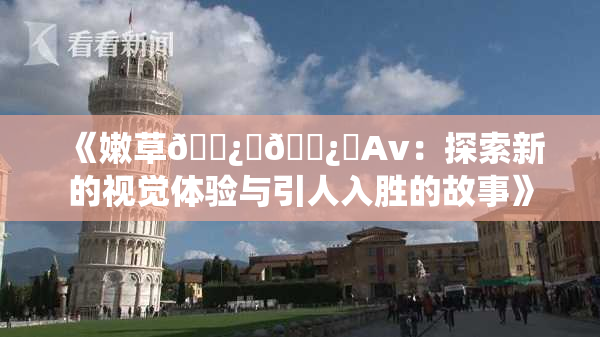 《嫩草🌿‌🌿‌Av：探索新的视觉体验与引人入胜的故事》