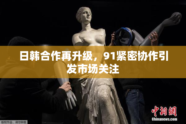 日韩合作再升级，91紧密协作引发市场关注