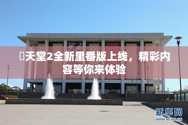 妺天堂2全新里番版上线，精彩内容等你来体验