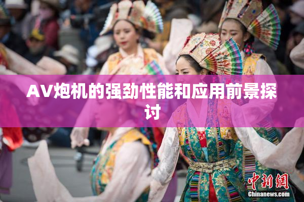 AV炮机的强劲性能和应用前景探讨