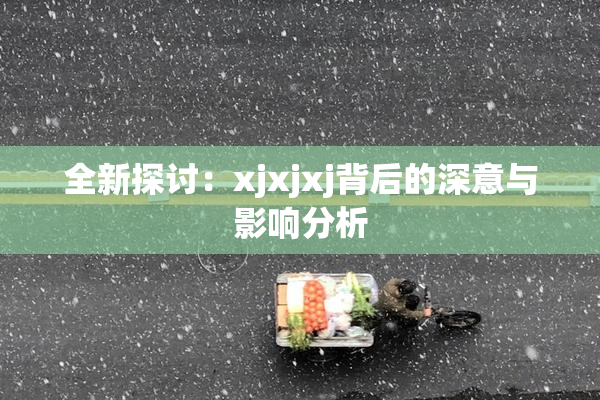 全新探讨：xjxjxj背后的深意与影响分析