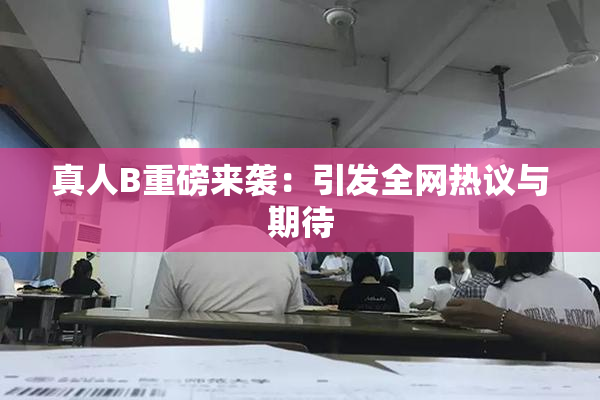 真人B重磅来袭：引发全网热议与期待