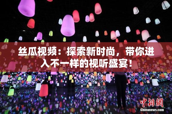 丝瓜视频：探索新时尚，带你进入不一样的视听盛宴！