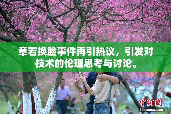 章若换脸事件再引热议，引发对技术的伦理思考与讨论。