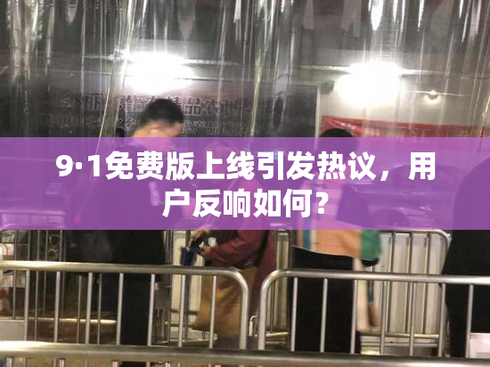9·1免费版上线引发热议，用户反响如何？