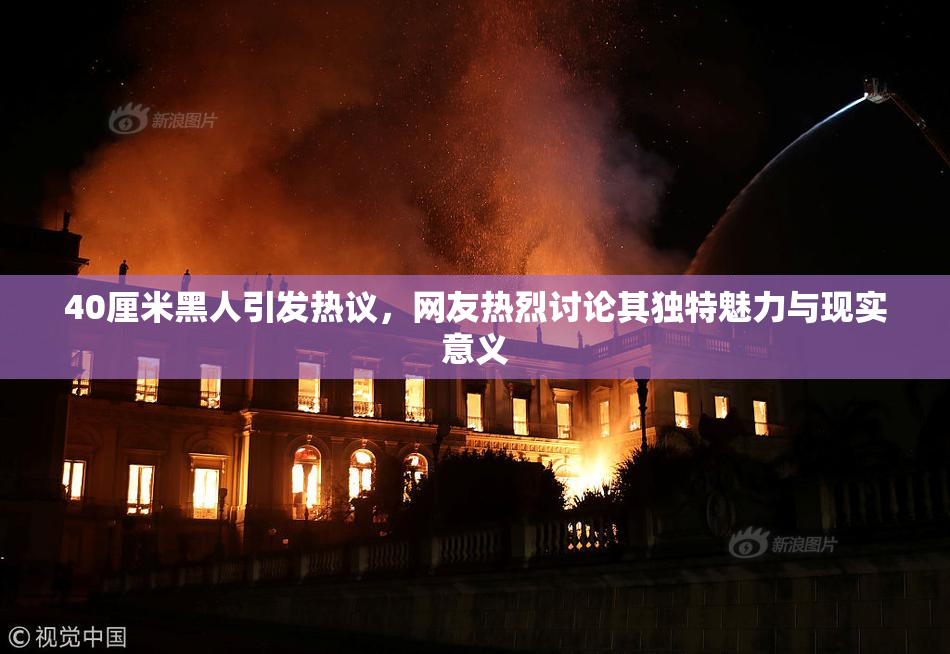 40厘米黑人引发热议，网友热烈讨论其独特魅力与现实意义