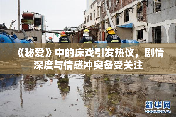 《秘爱》中的床戏引发热议，剧情深度与情感冲突备受关注