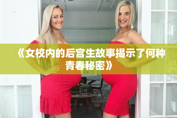 《女校内的后宫生故事揭示了何种青春秘密》