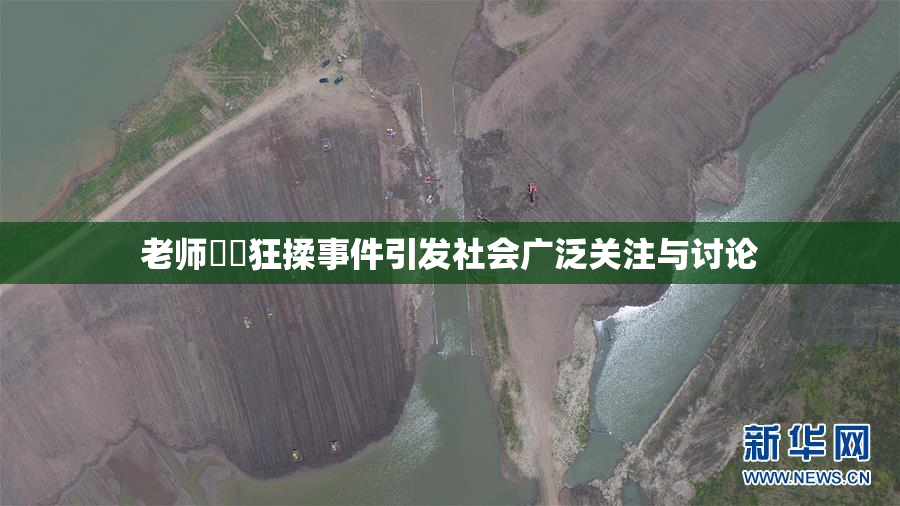 老师❌‌狂揉事件引发社会广泛关注与讨论