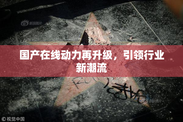 国产在线动力再升级，引领行业新潮流