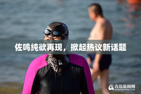 佐鸣纯欲再现，掀起热议新话题
