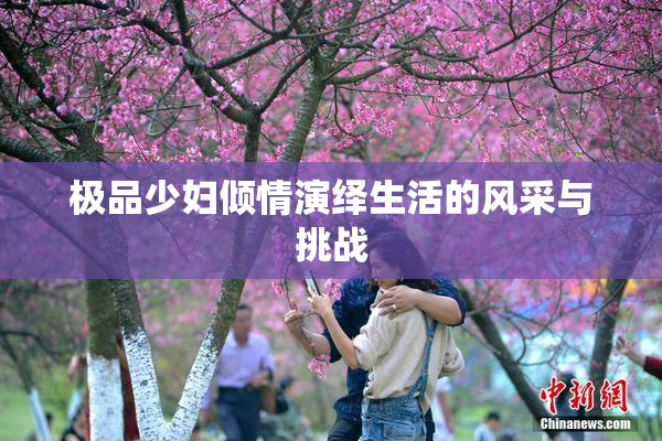 极品少妇倾情演绎生活的风采与挑战