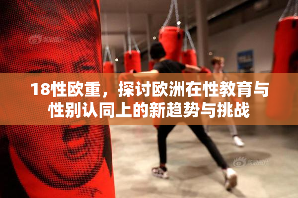 18性欧重，探讨欧洲在性教育与性别认同上的新趋势与挑战