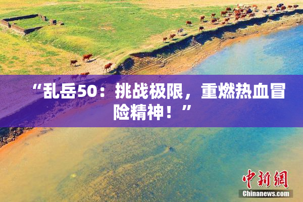 “乱岳50：挑战极限，重燃热血冒险精神！”