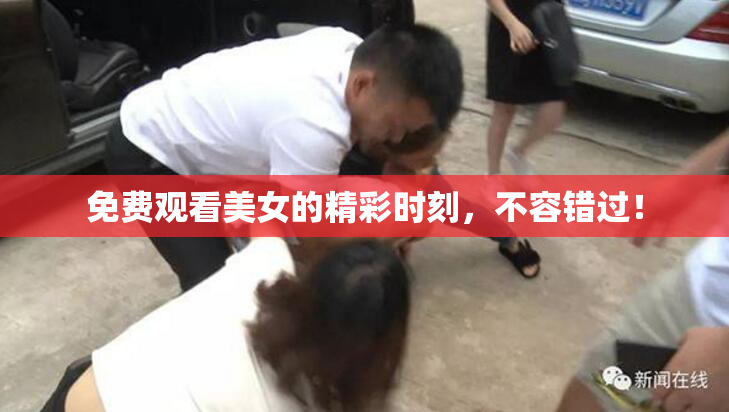 免费观看美女的精彩时刻，不容错过！