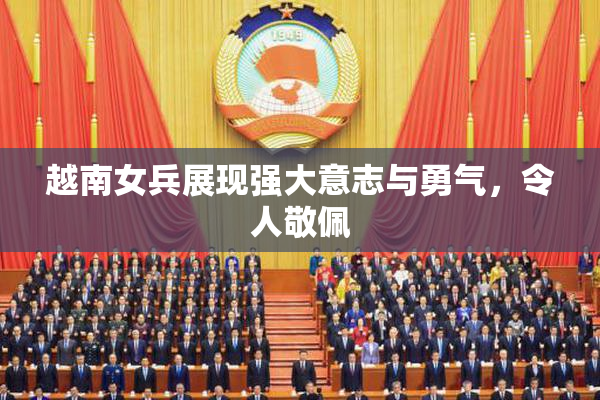 越南女兵展现强大意志与勇气，令人敬佩