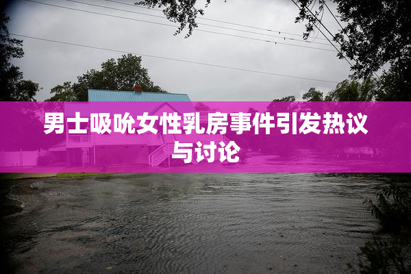 男士吸吮女性乳房事件引发热议与讨论