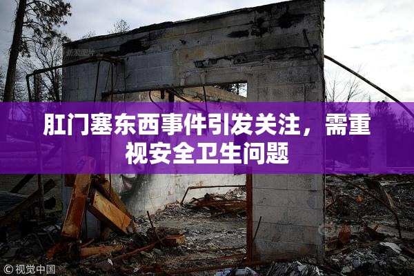 肛门塞东西事件引发关注，需重视安全卫生问题
