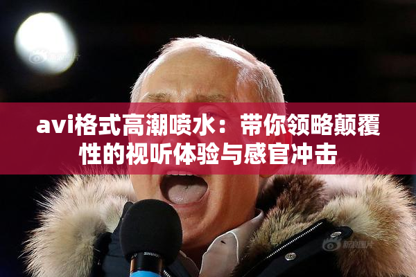 avi格式高潮喷水：带你领略颠覆性的视听体验与感官冲击