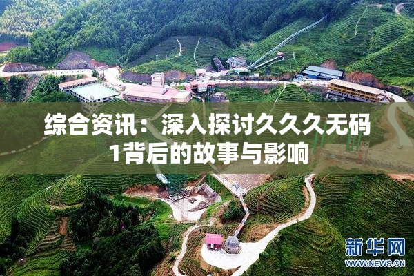 综合资讯：深入探讨久久久无码1背后的故事与影响
