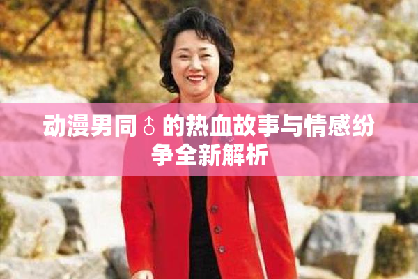 动漫男同♂的热血故事与情感纷争全新解析