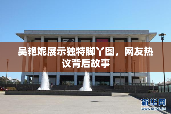 吴艳妮展示独特脚丫图，网友热议背后故事