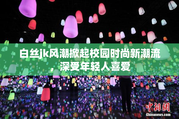 白丝jk风潮掀起校园时尚新潮流，深受年轻人喜爱