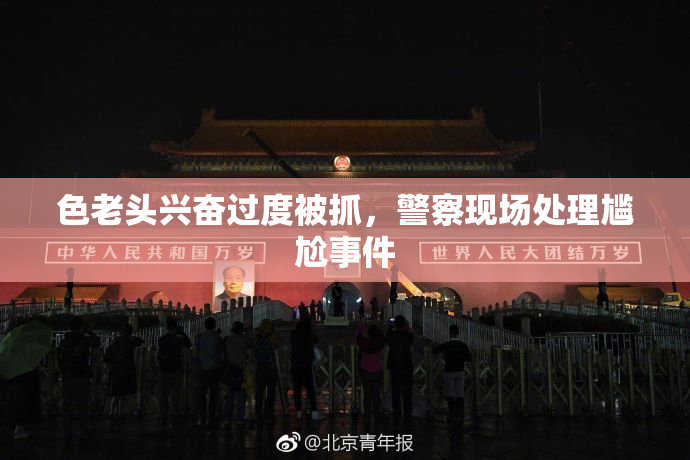 色老头兴奋过度被抓，警察现场处理尴尬事件