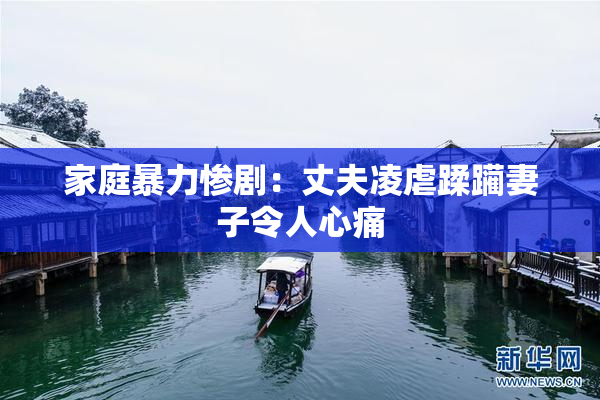 家庭暴力惨剧：丈夫凌虐蹂躏妻子令人心痛