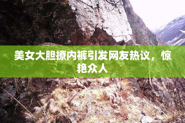 美女大胆撩内裤引发网友热议，惊艳众人