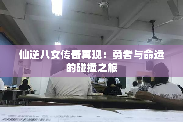 仙逆八女传奇再现：勇者与命运的碰撞之旅