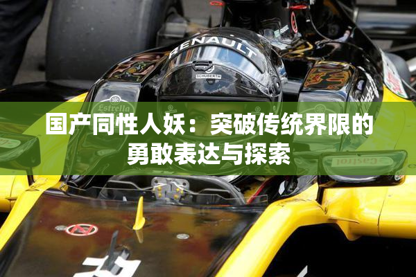国产同性人妖：突破传统界限的勇敢表达与探索