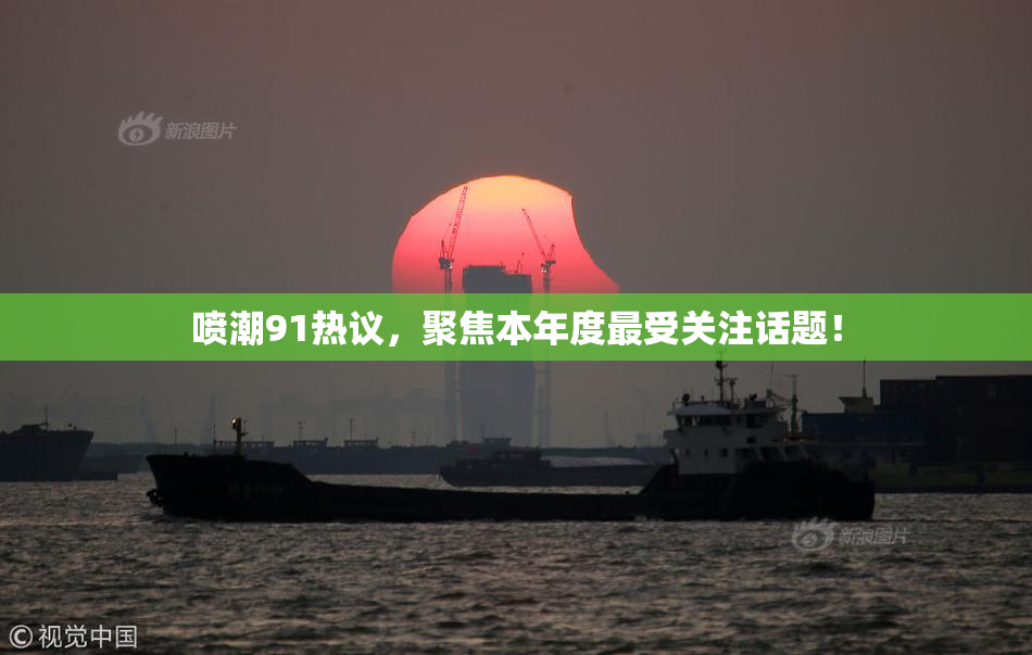 喷潮91热议，聚焦本年度最受关注话题！