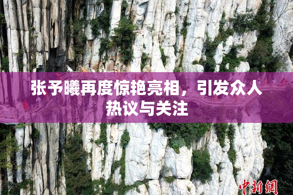 张予曦再度惊艳亮相，引发众人热议与关注