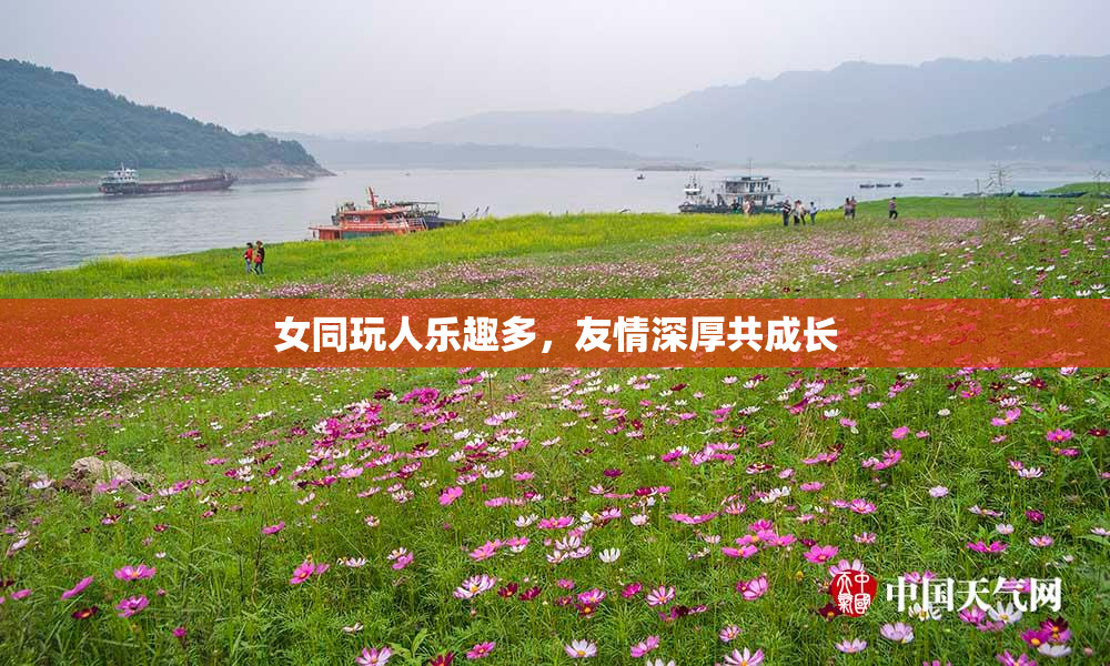 女同玩人乐趣多，友情深厚共成长
